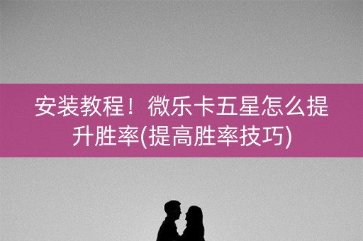安装教程！微乐卡五星怎么提升胜率(提高胜率技巧)