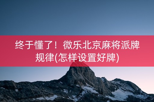 终于懂了！微乐北京麻将派牌规律(怎样设置好牌)