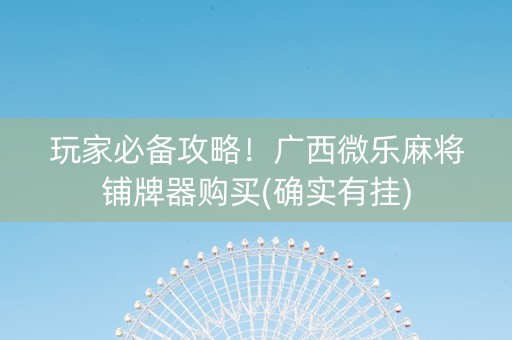 玩家必备攻略！广西微乐麻将铺牌器购买(确实有挂)