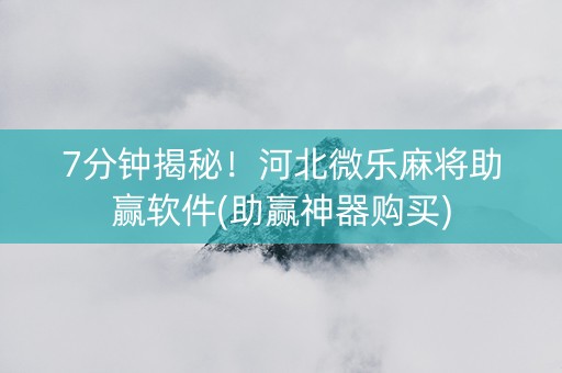 7分钟揭秘！河北微乐麻将助赢软件(助赢神器购买)