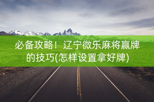 必备攻略！辽宁微乐麻将赢牌的技巧(怎样设置拿好牌)
