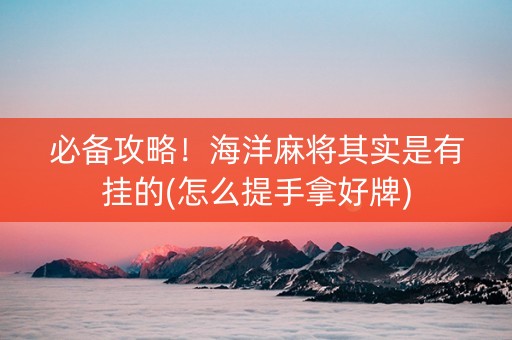 必备攻略！海洋麻将其实是有挂的(怎么提手拿好牌)
