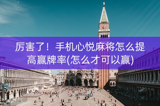 厉害了！手机心悦麻将怎么提高赢牌率(怎么才可以赢)