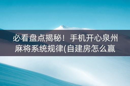 必看盘点揭秘！手机开心泉州麻将系统规律(自建房怎么赢)