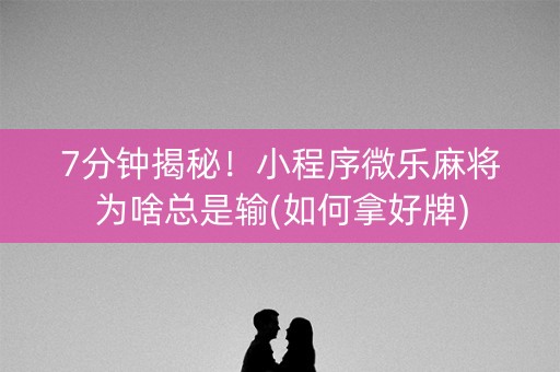 7分钟揭秘！小程序微乐麻将为啥总是输(如何拿好牌)