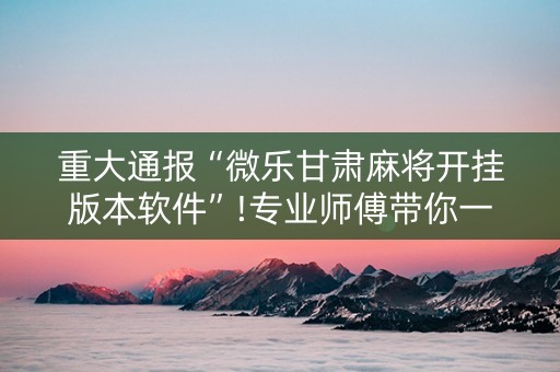 重大通报“微乐甘肃麻将开挂版本软件”!专业师傅带你一起了解（详细教程）-知乎