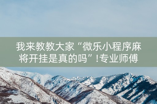 我来教教大家“微乐小程序麻将开挂是真的吗”!专业师傅带你一起了解（详细教程）-知乎