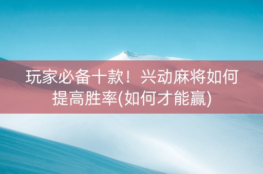 玩家必备十款！兴动麻将如何提高胜率(如何才能赢)