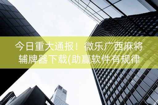 今日重大通报！微乐广西麻将辅牌器下载(助赢软件有规律吗)