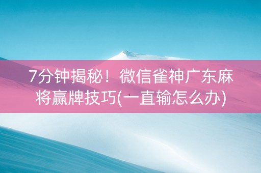7分钟揭秘！微信雀神广东麻将赢牌技巧(一直输怎么办)