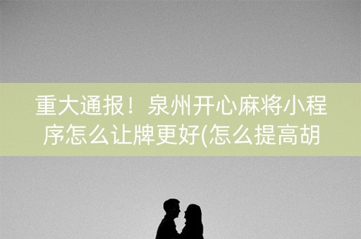 重大通报！泉州开心麻将小程序怎么让牌更好(怎么提高胡牌率)