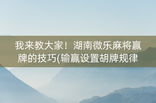 我来教大家！湖南微乐麻将赢牌的技巧(输赢设置胡牌规律)