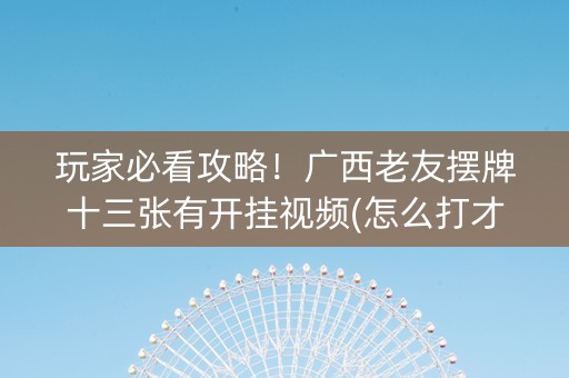 玩家必看攻略！广西老友摆牌十三张有开挂视频(怎么打才会赢)
