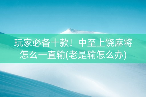 玩家必备十款！中至上饶麻将怎么一直输(老是输怎么办)