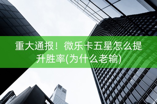 重大通报！微乐卡五星怎么提升胜率(为什么老输)