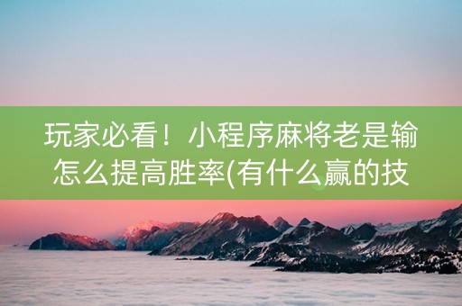 玩家必看！小程序麻将老是输怎么提高胜率(有什么赢的技巧)