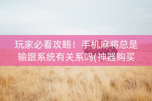 玩家必看攻略！手机麻将总是输跟系统有关系吗(神器购买好牌规律)