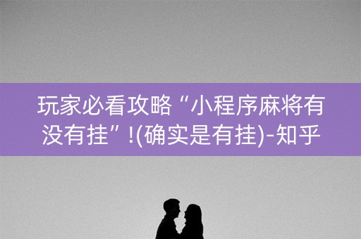 玩家必看攻略“小程序麻将有没有挂”!(确实是有挂)-知乎