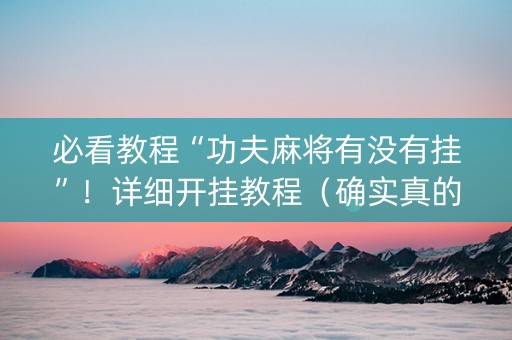 必看教程“功夫麻将有没有挂”！详细开挂教程（确实真的有挂)-知乎