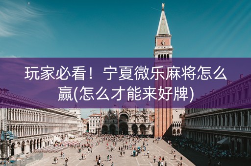 玩家必看！宁夏微乐麻将怎么赢(怎么才能来好牌)