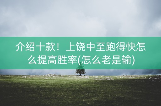介绍十款！上饶中至跑得快怎么提高胜率(怎么老是输)