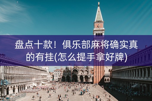 盘点十款！俱乐部麻将确实真的有挂(怎么提手拿好牌)