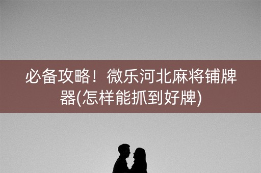 必备攻略！微乐河北麻将铺牌器(怎样能抓到好牌)