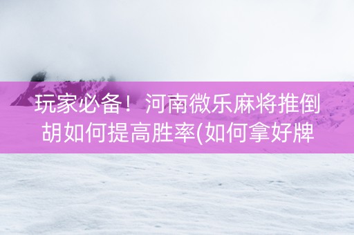 玩家必备！河南微乐麻将推倒胡如何提高胜率(如何拿好牌)