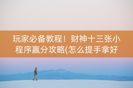 玩家必备教程！财神十三张小程序赢分攻略(怎么提手拿好牌)