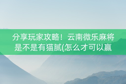 分享玩家攻略！云南微乐麻将是不是有猫腻(怎么才可以赢)