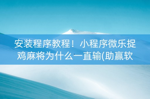 安装程序教程！小程序微乐捉鸡麻将为什么一直输(助赢软件有规律吗)