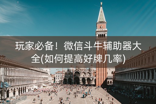 玩家必备！微信斗牛辅助器大全(如何提高好牌几率)