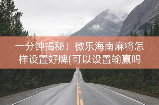 一分钟揭秘！微乐海南麻将怎样设置好牌(可以设置输赢吗)