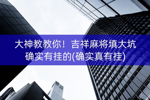 大神教教你！吉祥麻将填大坑确实有挂的(确实真有挂)