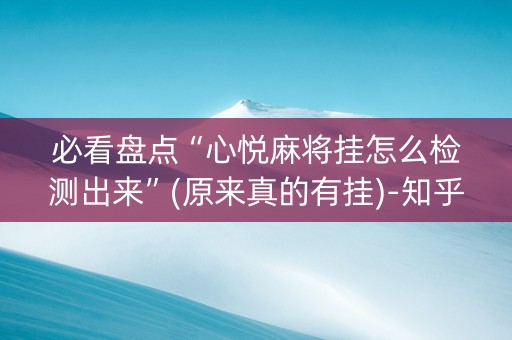 必看盘点“心悦麻将挂怎么检测出来”(原来真的有挂)-知乎