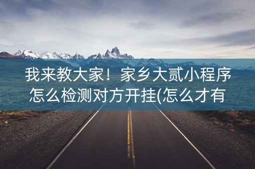 我来教大家！家乡大贰小程序怎么检测对方开挂(怎么才有赢的几率)