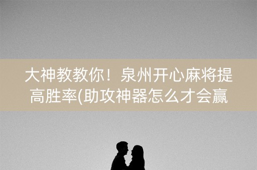 大神教教你！泉州开心麻将提高胜率(助攻神器怎么才会赢)