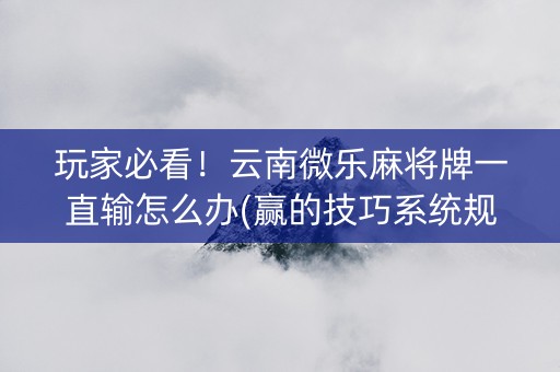 玩家必看！云南微乐麻将牌一直输怎么办(赢的技巧系统规律)