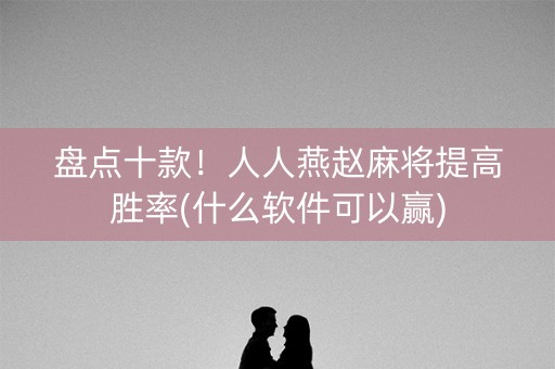 盘点十款！人人燕赵麻将提高胜率(什么软件可以赢)