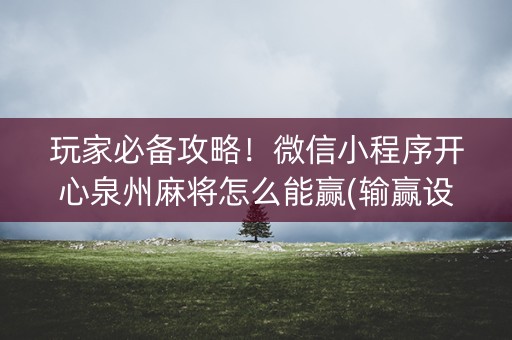 玩家必备攻略！微信小程序开心泉州麻将怎么能赢(输赢设置胡牌规律)