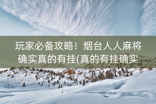 玩家必备攻略！烟台人人麻将确实真的有挂(真的有挂确实有挂)