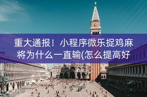 重大通报！小程序微乐捉鸡麻将为什么一直输(怎么提高好牌几率)
