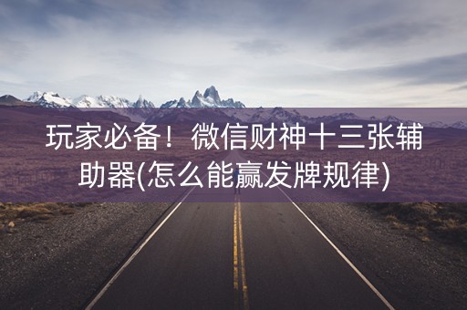 玩家必备！微信财神十三张辅助器(怎么能赢发牌规律)