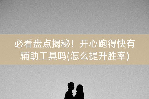 必看盘点揭秘！开心跑得快有辅助工具吗(怎么提升胜率)