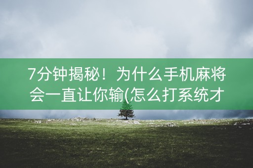 7分钟揭秘！为什么手机麻将会一直让你输(怎么打系统才能给好牌)