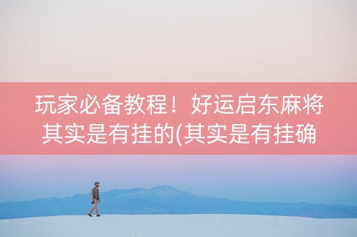 玩家必备教程！好运启东麻将其实是有挂的(其实是有挂确实有挂)