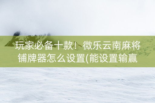 玩家必备十款！微乐云南麻将铺牌器怎么设置(能设置输赢吗)
