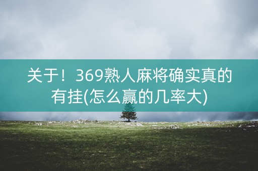 关于！369熟人麻将确实真的有挂(怎么赢的几率大)