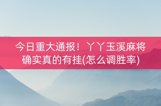 今日重大通报！丫丫玉溪麻将确实真的有挂(怎么调胜率)