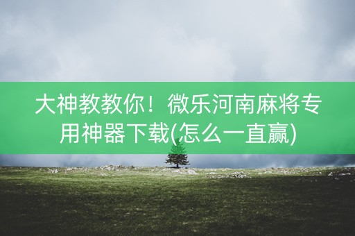 大神教教你！微乐河南麻将专用神器下载(怎么一直赢)